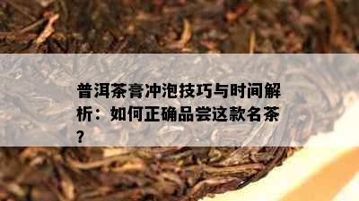 普洱茶膏冲泡技巧与时间解析：如何正确品尝这款名茶？