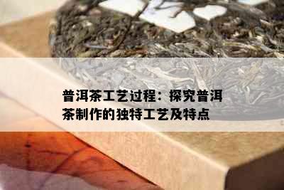 普洱茶工艺过程：探究普洱茶制作的独特工艺及特点