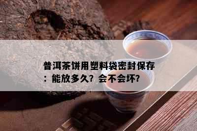 普洱茶饼用塑料袋密封保存：能放多久？会不会坏？