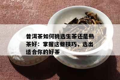 普洱茶如何挑选生茶还是熟茶好：掌握这些技巧，选出适合你的好茶