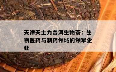 天津天士力普洱生物茶：生物医与制领域的领军企业