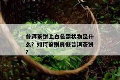 普洱茶饼上白色霜状物是什么？如何鉴别真假普洱茶饼？