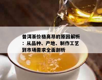 普洱茶价格高昂的原因解析：从品种、产地、制作工艺到市场需求全面剖析