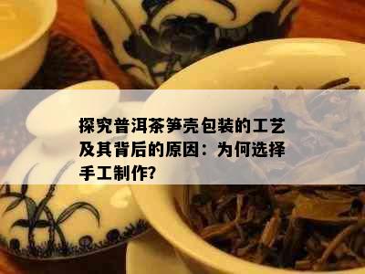 探究普洱茶笋壳包装的工艺及其背后的原因：为何选择手工制作？