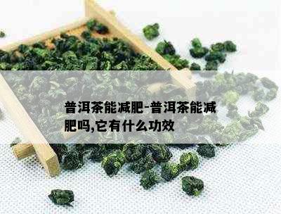 普洱茶能减肥-普洱茶能减肥吗,它有什么功效