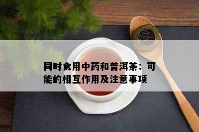 同时食用中和普洱茶：可能的相互作用及注意事项