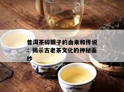 普洱茶碎银子的由来和传说：揭示古老茶文化的神秘面纱