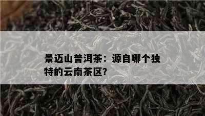 景迈山普洱茶：源自哪个独特的云南茶区？