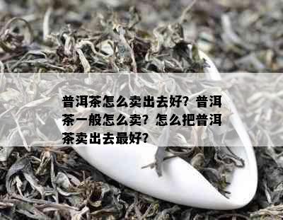 普洱茶怎么卖出去好？普洱茶一般怎么卖？怎么把普洱茶卖出去更好？