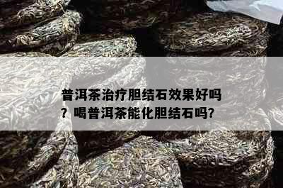 普洱茶治疗胆结石效果好吗？喝普洱茶能化胆结石吗？