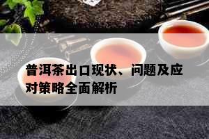 普洱茶出口现状、问题及应对策略全面解析