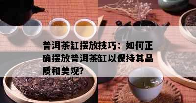 普洱茶缸摆放技巧：如何正确摆放普洱茶缸以保持其品质和美观？