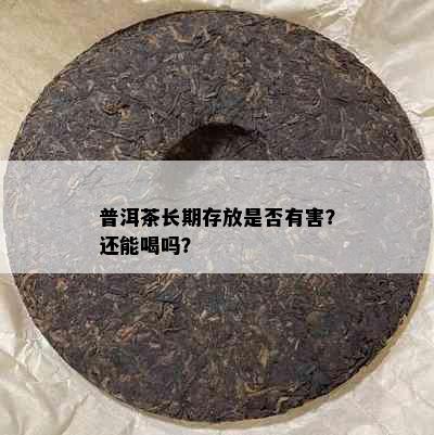 普洱茶长期存放是否有害？还能喝吗？