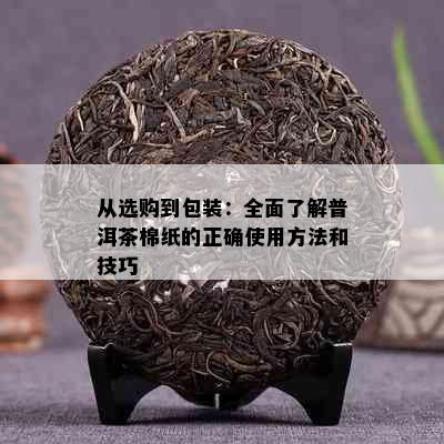 从选购到包装：全面了解普洱茶棉纸的正确使用方法和技巧