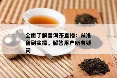 全面了解普洱茶直播：从准备到实操，解答用户所有疑问