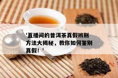 '直播间的普洱茶真假辨别方法大揭秘，教你如何鉴别真假！'