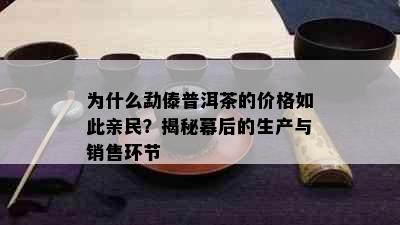 为什么勐傣普洱茶的价格如此亲民？揭秘幕后的生产与销售环节