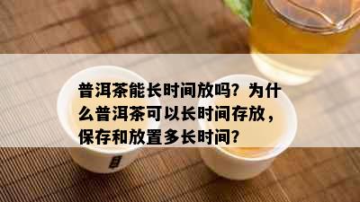 普洱茶能长时间放吗？为什么普洱茶可以长时间存放，保存和放置多长时间？