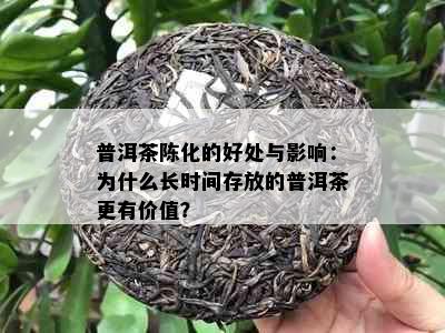 普洱茶陈化的好处与影响：为什么长时间存放的普洱茶更有价值？