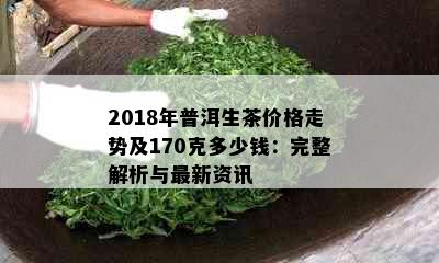 2018年普洱生茶价格走势及170克多少钱：完整解析与最新资讯