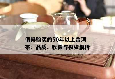 值得购买的50年以上普洱茶：品质、收藏与投资解析