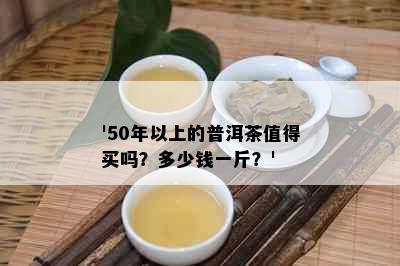 '50年以上的普洱茶值得买吗？多少钱一斤？'