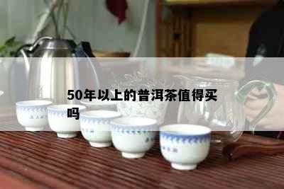 50年以上的普洱茶值得买吗