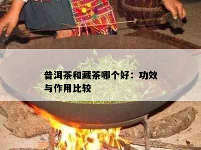 普洱茶和藏茶哪个好：功效与作用比较