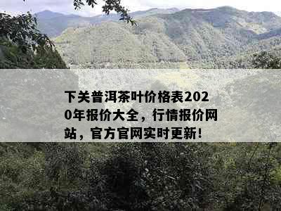 下关普洱茶叶价格表2020年报价大全，行情报价网站，官方官网实时更新！