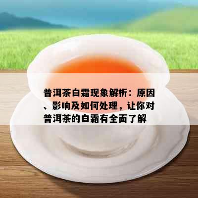 普洱茶白霜现象解析：原因、影响及如何处理，让你对普洱茶的白霜有全面了解