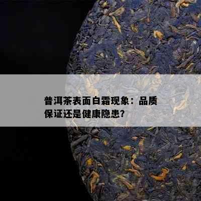 普洱茶表面白霜现象：品质保证还是健康隐患？