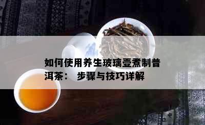 如何使用养生玻璃壶煮制普洱茶： 步骤与技巧详解