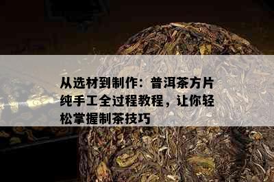 从选材到制作：普洱茶方片纯手工全过程教程，让你轻松掌握制茶技巧