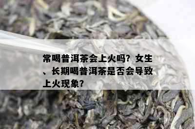 常喝普洱茶会上火吗？女生、长期喝普洱茶是否会导致上火现象？