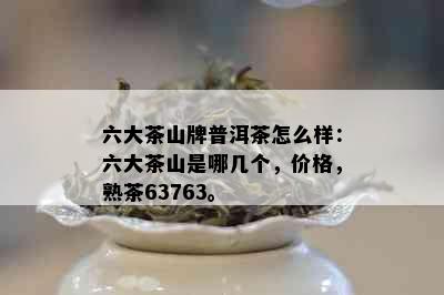 六大茶山牌普洱茶怎么样：六大茶山是哪几个，价格，熟茶63763。