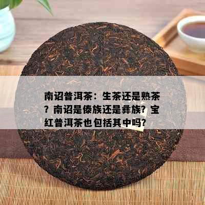 南诏普洱茶：生茶还是熟茶？南诏是傣族还是彝族？宝红普洱茶也包括其中吗？