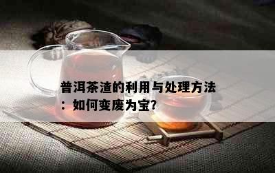 普洱茶渣的利用与处理方法：如何变废为宝？