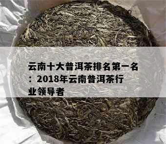 云南十大普洱茶排名之一名：2018年云南普洱茶行业领导者