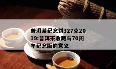 普洱茶纪念饼327克2019:普洱茶收藏与70周年纪念版的意义