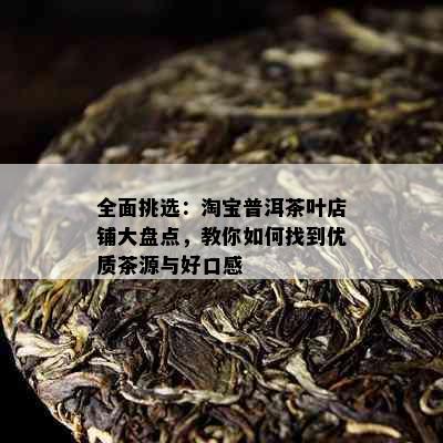 全面挑选：淘宝普洱茶叶店铺大盘点，教你如何找到优质茶源与好口感