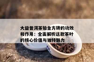 大益普洱茶铂金方砖的功效和作用：全面解析这款茶叶的核心价值与独特魅力