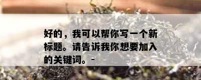 好的，我可以帮你写一个新标题。请告诉我你想要加入的关键词。-