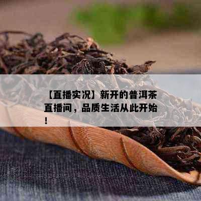 【直播实况】新开的普洱茶直播间，品质生活从此开始！