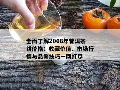 全面了解2008年普洱茶饼价格：收藏价值、市场行情与品鉴技巧一网打尽