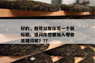 好的，我可以帮你写一个新标题。请问你想要加入哪些关键词呢？??