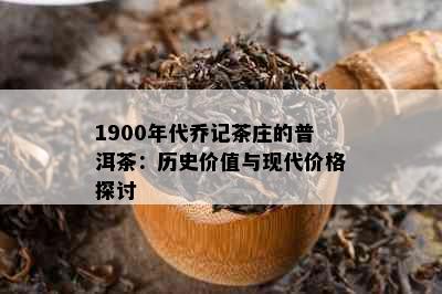 1900年代乔记茶庄的普洱茶：历史价值与现代价格探讨