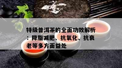 特级普洱茶的全面功效解析：降脂减肥、抗氧化、抗衰老等多方面益处