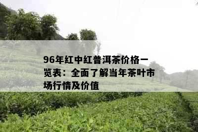 96年红中红普洱茶价格一览表：全面了解当年茶叶市场行情及价值