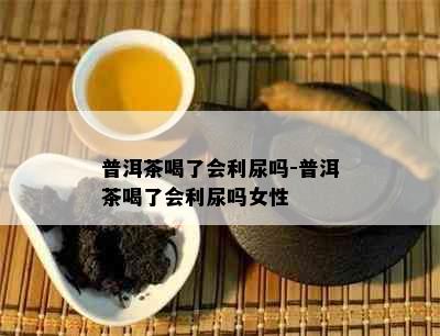 普洱茶喝了会利尿吗-普洱茶喝了会利尿吗女性