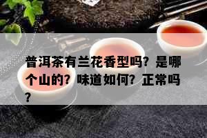 普洱茶有兰花香型吗？是哪个山的？味道如何？正常吗？